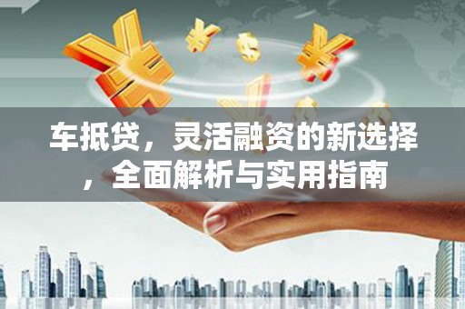 花莲车抵贷，灵活融资的新选择，全面解析与实用指南